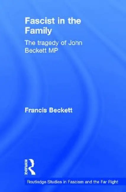 Fascist in the Family: The Tragedy of John Beckett M.P. by Francis Beckett