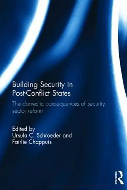 Building Security in Post-Conflict States: The Domestic Consequences of Security Sector Reform by Ursula Schroeder
