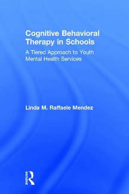 Cognitive Behavioral Therapy in Schools: A Tiered Approach to Youth Mental Health Services by Linda Raffaele Mendez