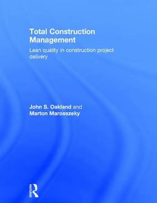 Total Construction Management: Lean Quality in Construction Project Delivery by John S. Oakland