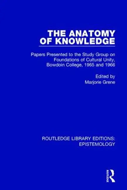 The Anatomy of Knowledge: Papers Presented to the Study Group on Foundations of Cultural Unity, Bowdoin College, 1965 and 1966 by Marjorie Grene