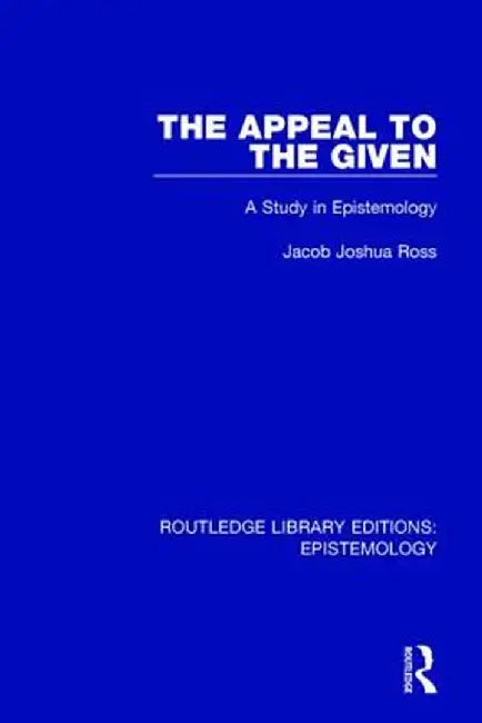 The Appeal to the Given: A Study in Epistemology by Jacob Joshua Ross