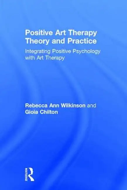 Positive Art Therapy Theory and Practice: Integrating Positive Psychology with Art Therapy by Rebecca Ann Wilkinson