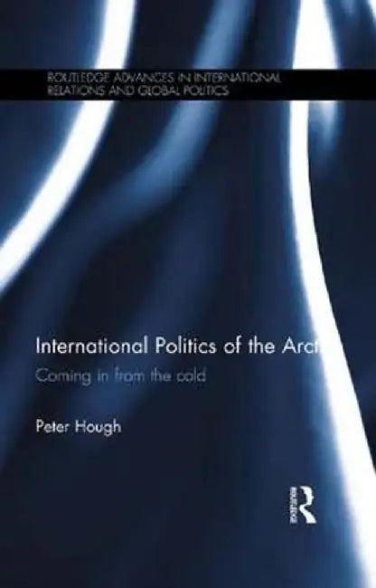 International Politics of the Arctic: Coming in from the Cold by Peter Hough