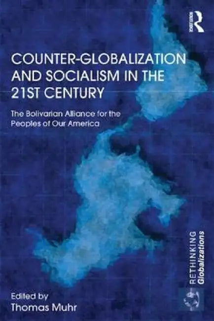 Counter-Globalization and Socialism in the 21st Century: The Bolivarian Alliance for the Peoples of Our America by Thomas Muhr