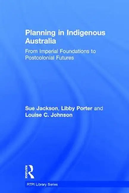 Planning in Indigenous Australia: From Imperial Foundations to Postcolonial Futures by Sue Jackson