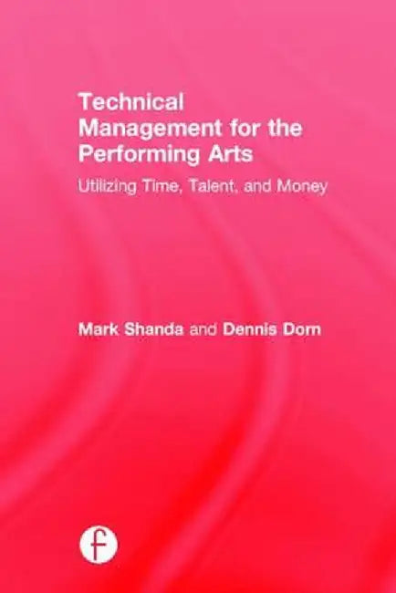 Technical Management for the Performing Arts: Utilizing Time, Talent, and Money by Mark Shanda
