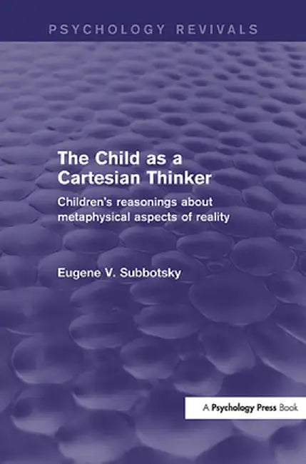 The Child as a Cartesian Thinker: Children's Reasonings about Metaphysical Aspects of Reality by Eugene Subbotsky