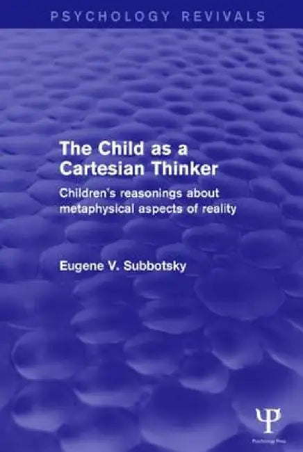The Child as a Cartesian Thinker: Children's Reasonings about Metaphysical Aspects of Reality by Eugene Subbotsky