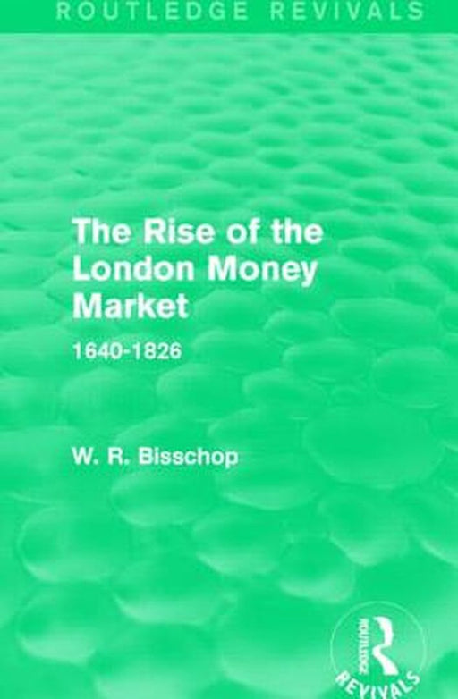 The Rise of the London Money Market: 1640-1826 by W. R. Bisscop