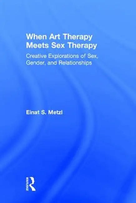 When Art Therapy Meets Sex Therapy: Creative Explorations of Sex, Gender, and Relationships by Einat S. Metzl