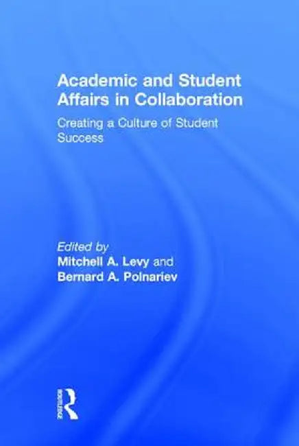 Academic and Student Affairs in Collaboration: Creating a Culture of Student Success by Mitchell A. Levy