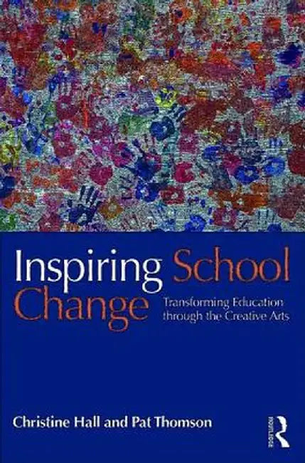 Inspiring School Change: Transforming Education through the Creative Arts by Christine Hall