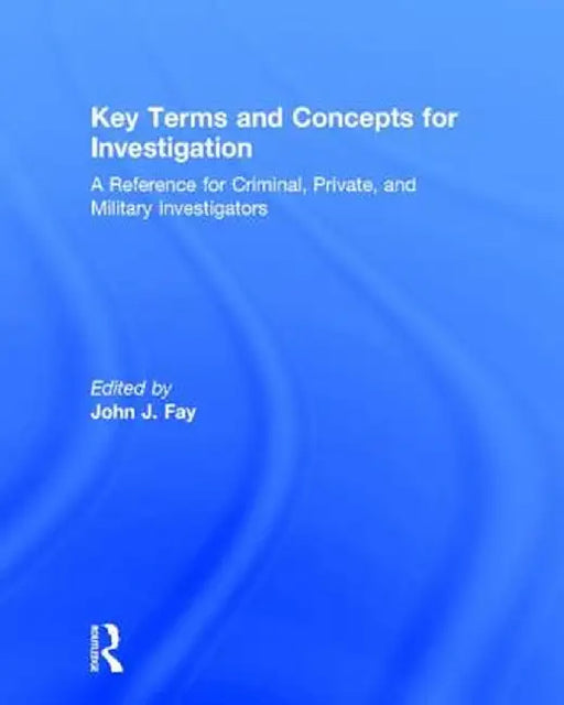 Key Terms and Concepts for Investigation: A Reference for Criminal, Private, and Military Investigators by John Fay
