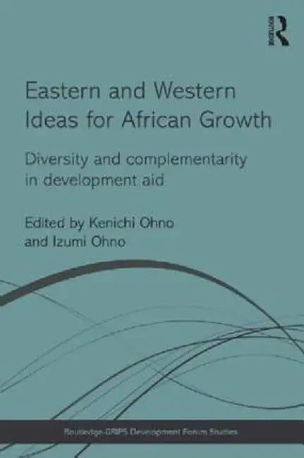 Eastern and Western Ideas for African Growth: Diversity and Complementarity in Development Aid by Kenichi Ohno