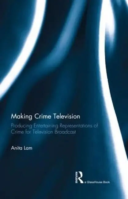 Making Crime Television: Producing Entertaining Representations of Crime for Television Broadcast by Anita Lam