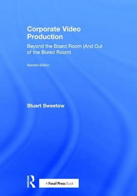 Corporate Video Production: Beyond the Board Room (and Out of the Bored Room) by Stuart Sweetow