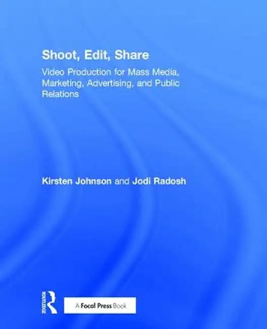 Shoot, Edit, Share: Video Production for Mass Media, Marketing, Advertising, and Public Relations by Kirsten Johnson