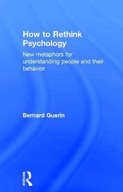How to Rethink Psychology: New Metaphors for Understanding People and Their Behavior by Bernard Guerin