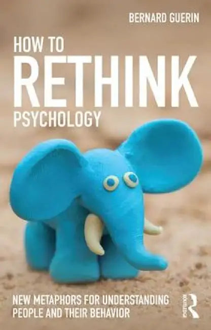 How To Rethink Psychology: New metaphors for understanding people and their behavior by Bernard Guerin