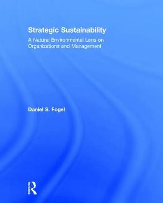 Strategic Sustainability: A Natural Environmental Lens on Organizations and Management by Daniel Fogel