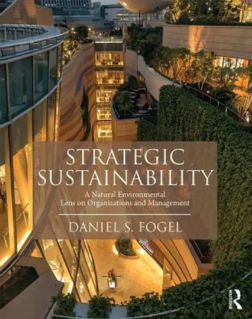 Strategic Sustainability: A Natural Environmental Lens on Organizations and Management by Daniel Fogel