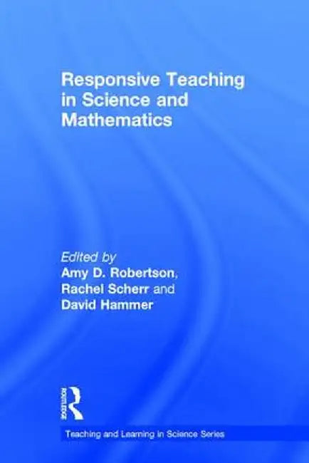 Responsive Teaching in Science and Mathematics by Amy D. Robertson