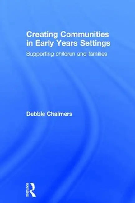 Creating Communities in Early Years Settings: Supporting children and families by Debbie Chalmers