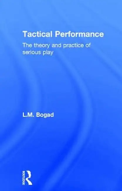 Tactical Performance: The Theory and Practice of Serious Play by L.M. Bogad