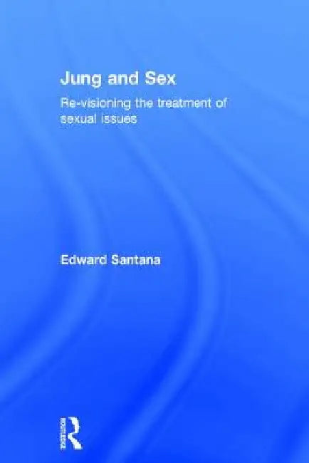 Jung and Sex: Re-Visioning the Treatment of Sexual Issues by Edward Santana
