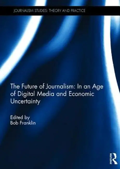The Future of Journalism: In an Age of Digital Media and Economic Uncertainty by Bob Franklin