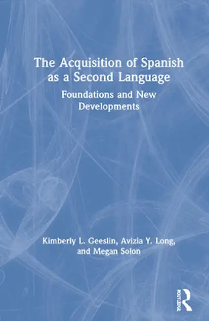 The Acquisition of Spanish as a Second Language: Foundations and New Developments by Kimberly L. Geeslin
