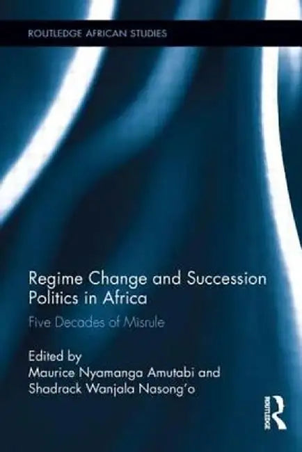 Regime Change and Succession Politics in Africa: Five Decades of Misrule by Maurice Nyamanga Amutabi