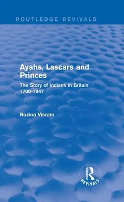 Ayahs, Lascars and Princes: The Story of Indians in Britain 1700-1947 by Rozina Visram