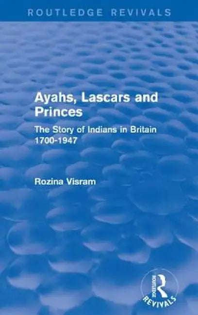 Ayahs, Lascars and Princes: The Story of Indians in Britain 1700-1947 by Rozina Visram