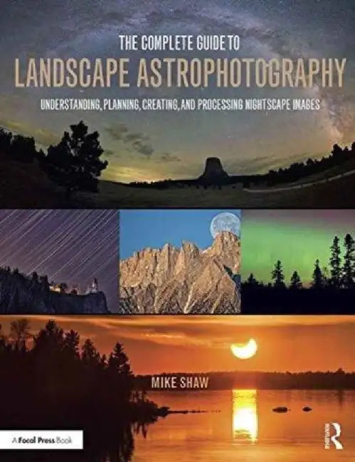 The Complete Guide to Landscape Astrophotography: Understanding, Planning, Creating, and Processing Nightscape Images by Michael C. Shaw