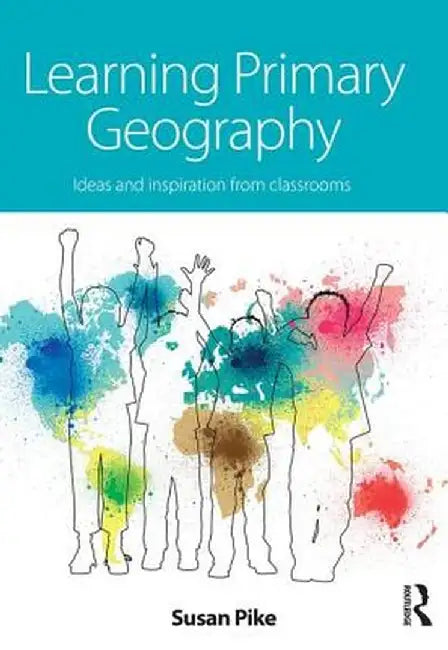 Learning Primary Geography: Ideas and inspiration from classrooms by Susan Pike