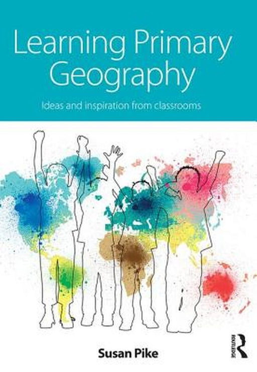 Learning Primary Geography: Ideas and inspiration from classrooms by Susan Pike