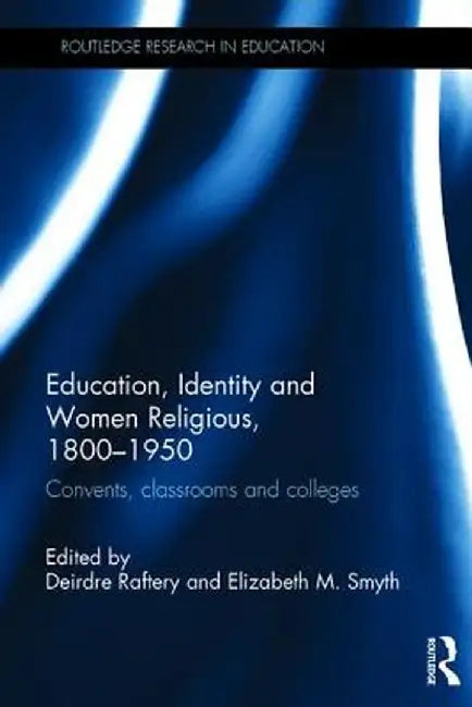 Education, Identity and Women Religious, 1800-1950: Convents, classrooms and colleges by Deirdre Raftery