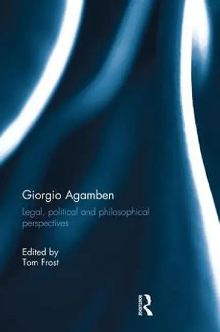 Giorgio Agamben: Legal, Political and Philosophical Perspectives by Tom Frost