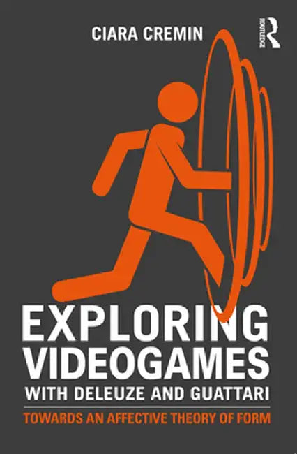 Exploring Videogames with Deleuze and Guattari: Towards an Affective Theory of Form by Ciara Cremin