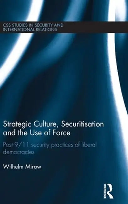 Strategic Culture, Securitisation and the Use of Force: Post-9/11 Security Practices of Liberal Democracies by Wilhelm Mirow