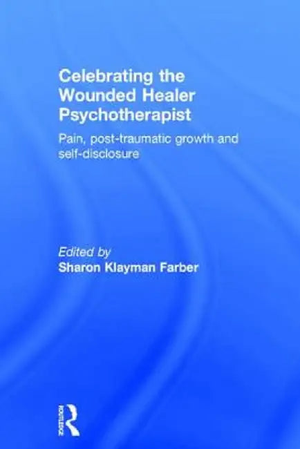 Celebrating the Wounded Healer Psychotherapist: Pain, Post-Traumatic Growth and Self-Disclosure by Sharon Farber