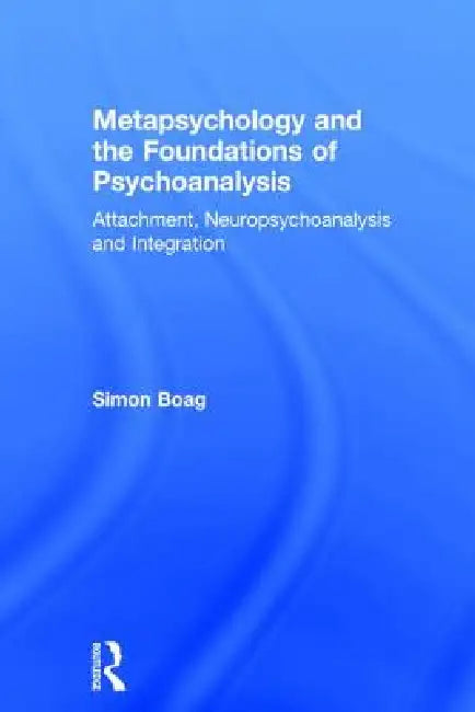 Metapsychology and the Foundations of Psychoanalysis: Attachment, Neuropsychoanalysis and Integration by Simon Boag