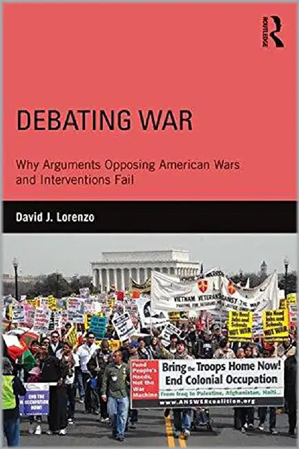 Debating War: Why Arguments Opposing American Wars and Interventions Fail by David J. Lorenzo