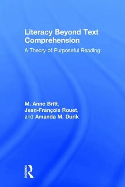 Literacy Beyond Text Comprehension: A Theory of Purposeful Reading by M. Anne Britt