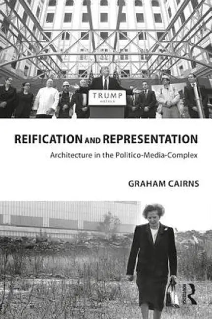 Reification and Representation: Architecture in the Politico-Media-Complex by Graham Cairns