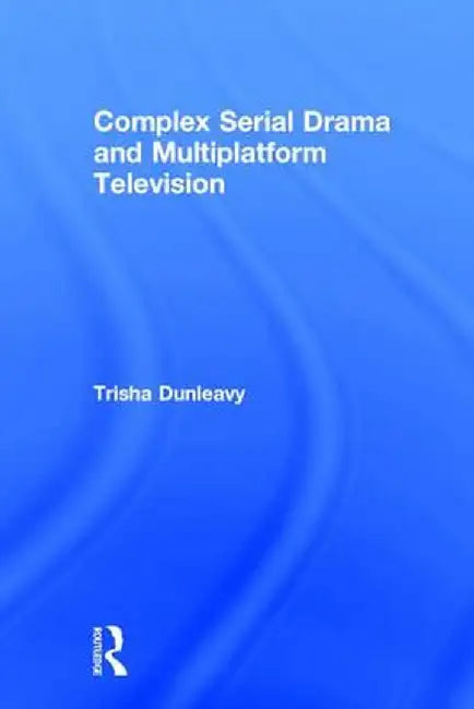 Complex Serial Drama and Multiplatform Television by Trisha Dunleavy