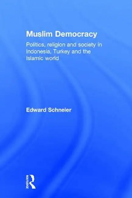 Muslim Democracy: Politics, Religion and Society in Indonesia, Turkey and the Islamic World by Edward Schneier