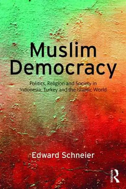 Muslim Democracy: Politics, Religion and Society in Indonesia, Turkey and the Islamic World by Edward Schneier